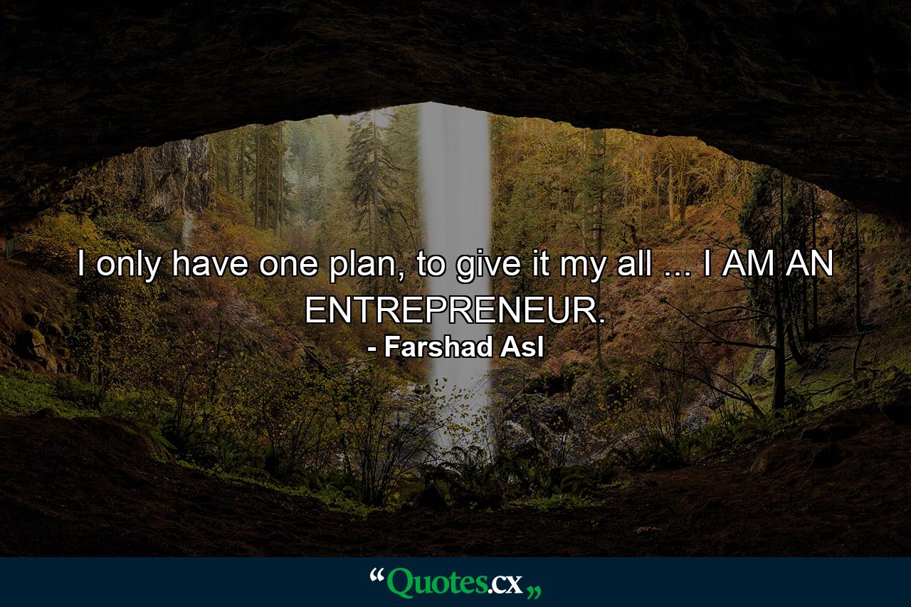 I only have one plan, to give it my all ... I AM AN ENTREPRENEUR. - Quote by Farshad Asl