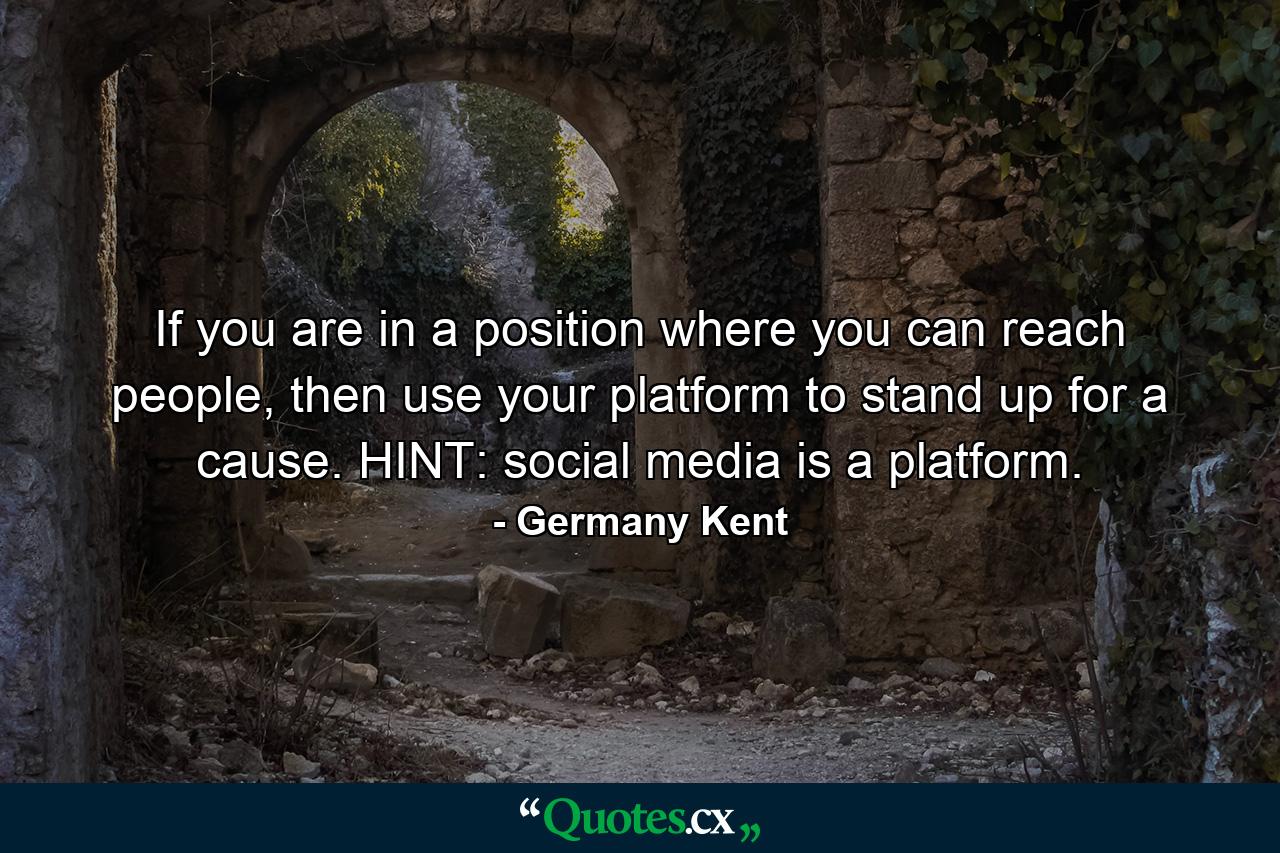 If you are in a position where you can reach people, then use your platform to stand up for a cause. HINT: social media is a platform. - Quote by Germany Kent