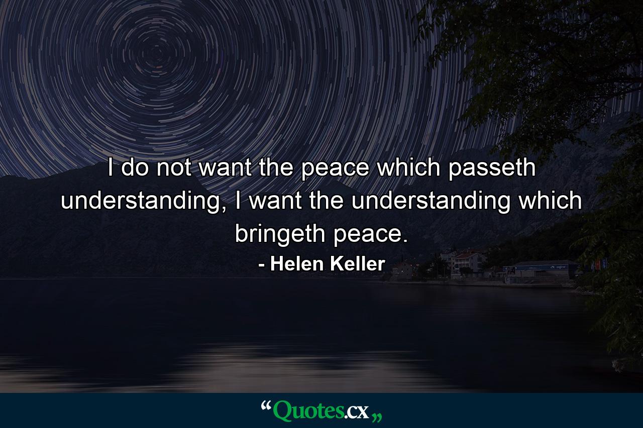 I do not want the peace which passeth understanding, I want the understanding which bringeth peace. - Quote by Helen Keller