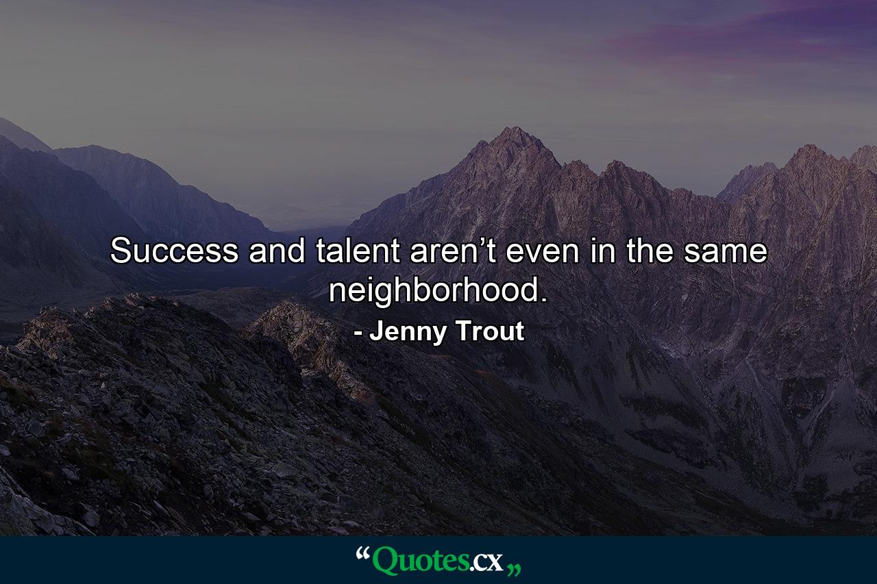 Success and talent aren’t even in the same neighborhood. - Quote by Jenny Trout