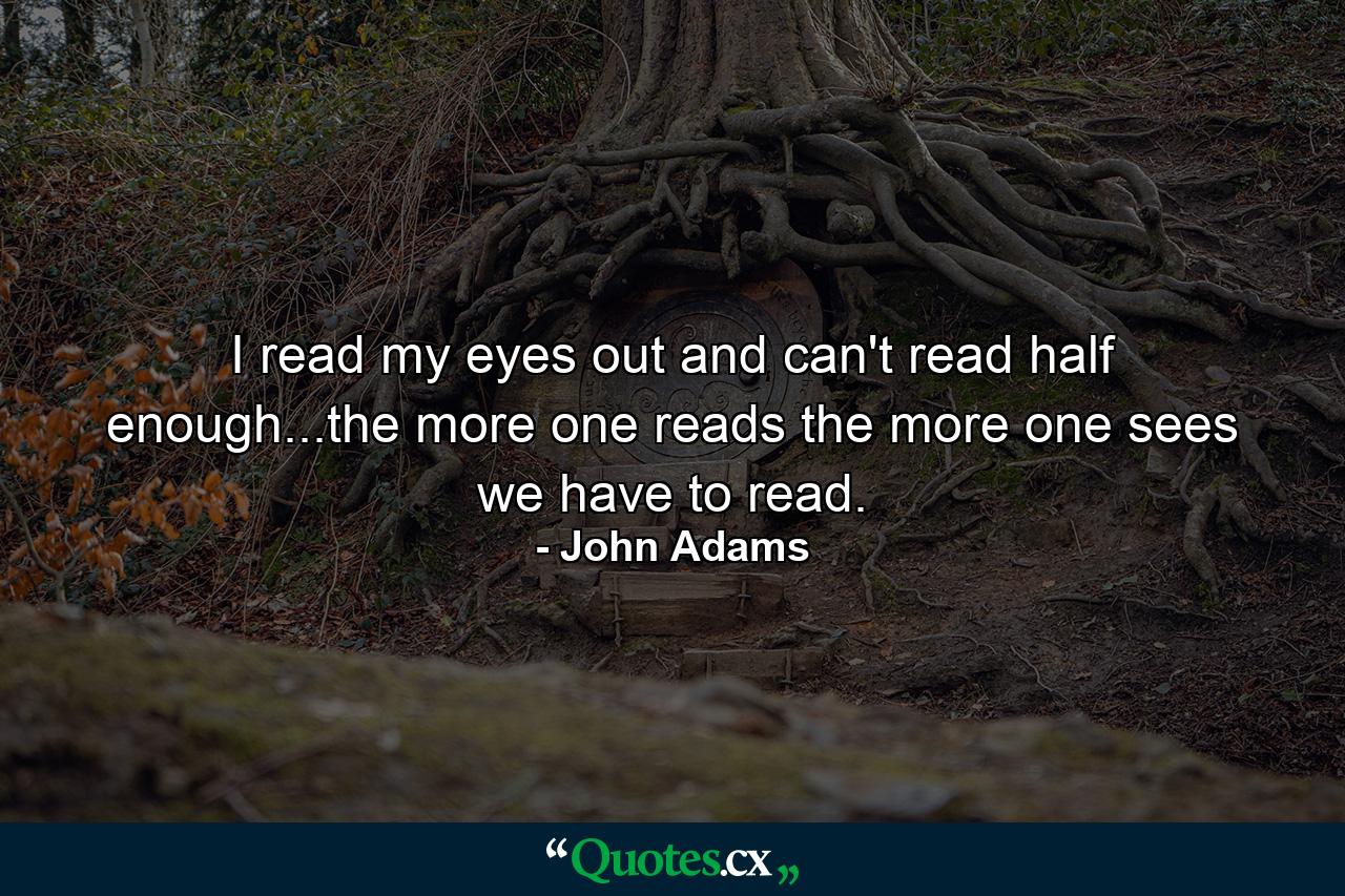 I read my eyes out and can't read half enough...the more one reads the more one sees we have to read. - Quote by John Adams