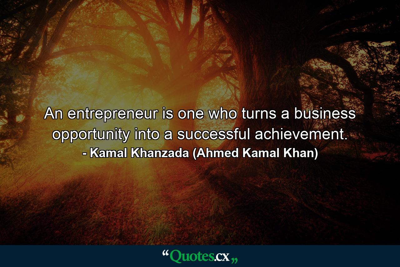 An entrepreneur is one who turns a business opportunity into a successful achievement. - Quote by Kamal Khanzada (Ahmed Kamal Khan)