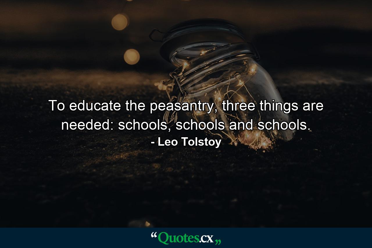 To educate the peasantry, three things are needed: schools, schools and schools. - Quote by Leo Tolstoy