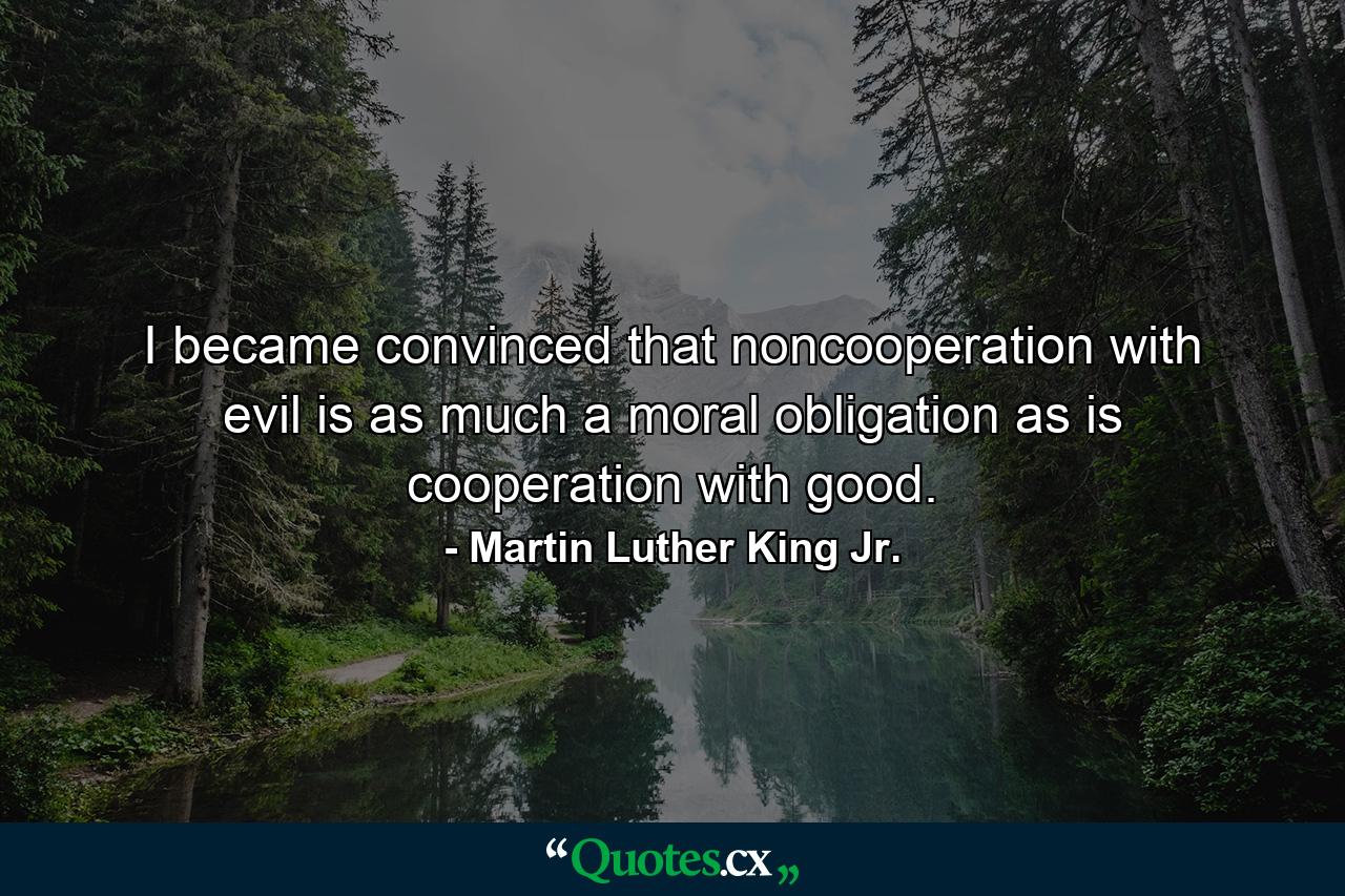 I became convinced that noncooperation with evil is as much a moral obligation as is cooperation with good. - Quote by Martin Luther King Jr.