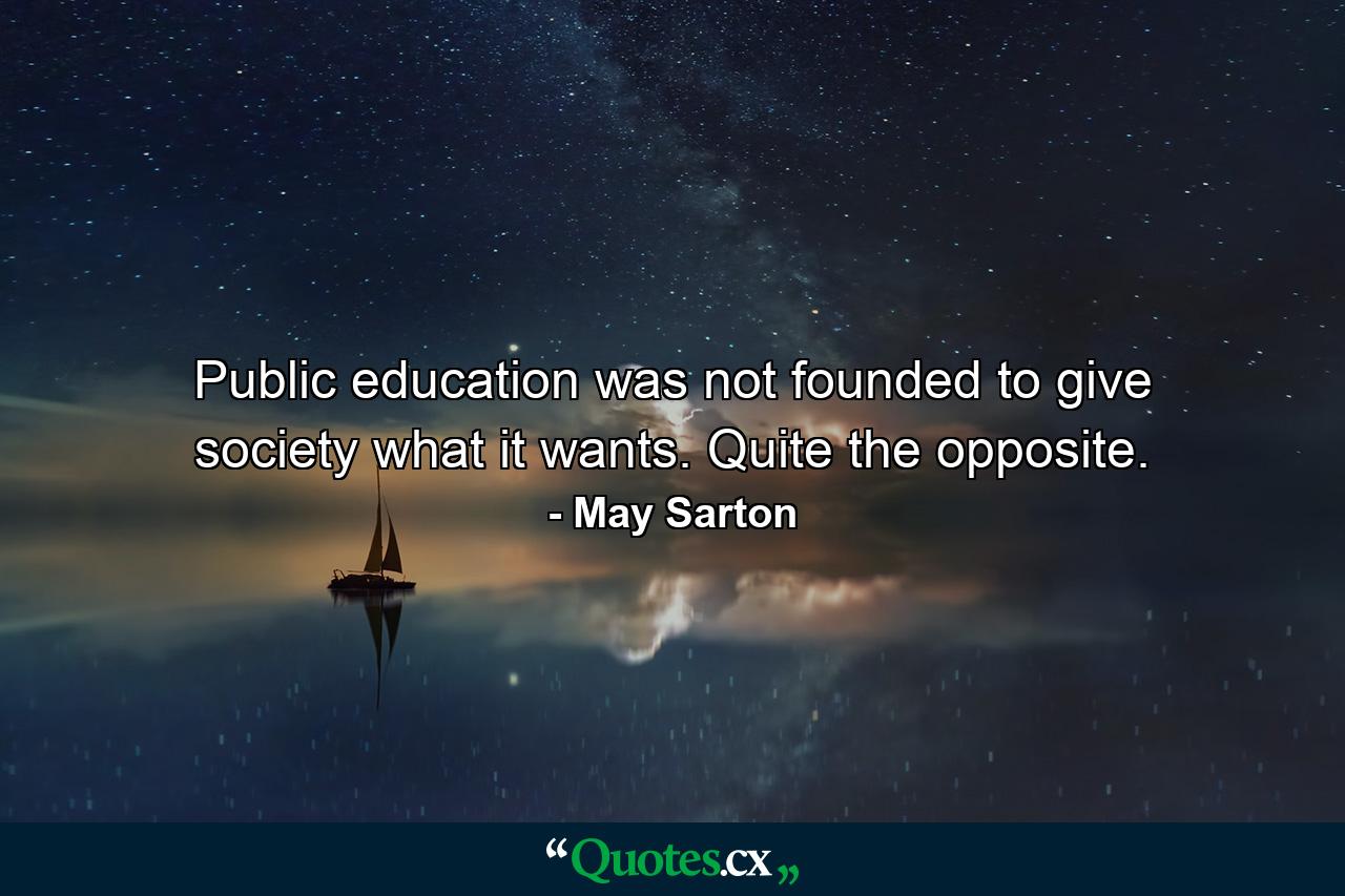 Public education was not founded to give society what it wants. Quite the opposite. - Quote by May Sarton