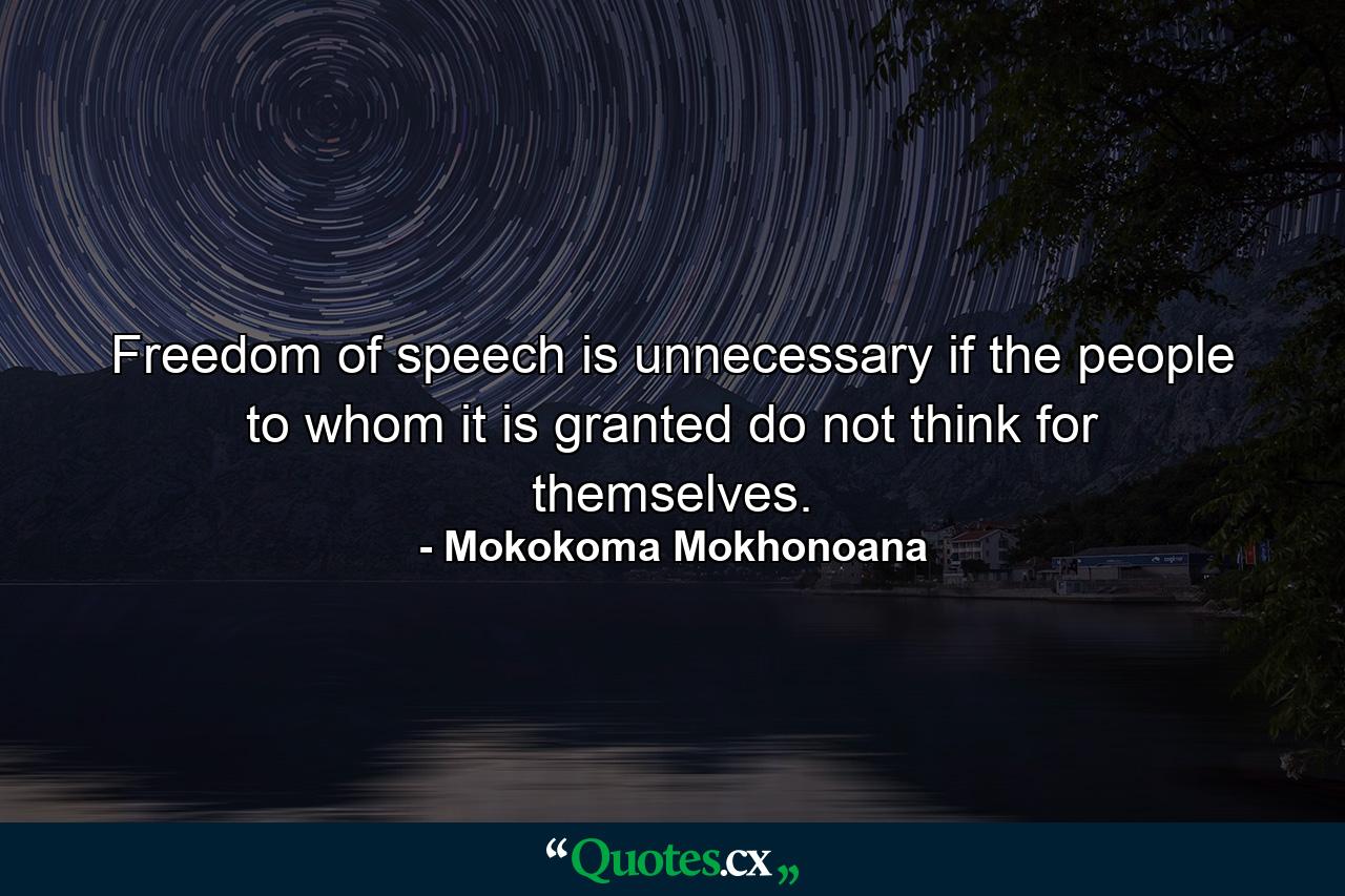 Freedom of speech is unnecessary if the people to whom it is granted do not think for themselves. - Quote by Mokokoma Mokhonoana