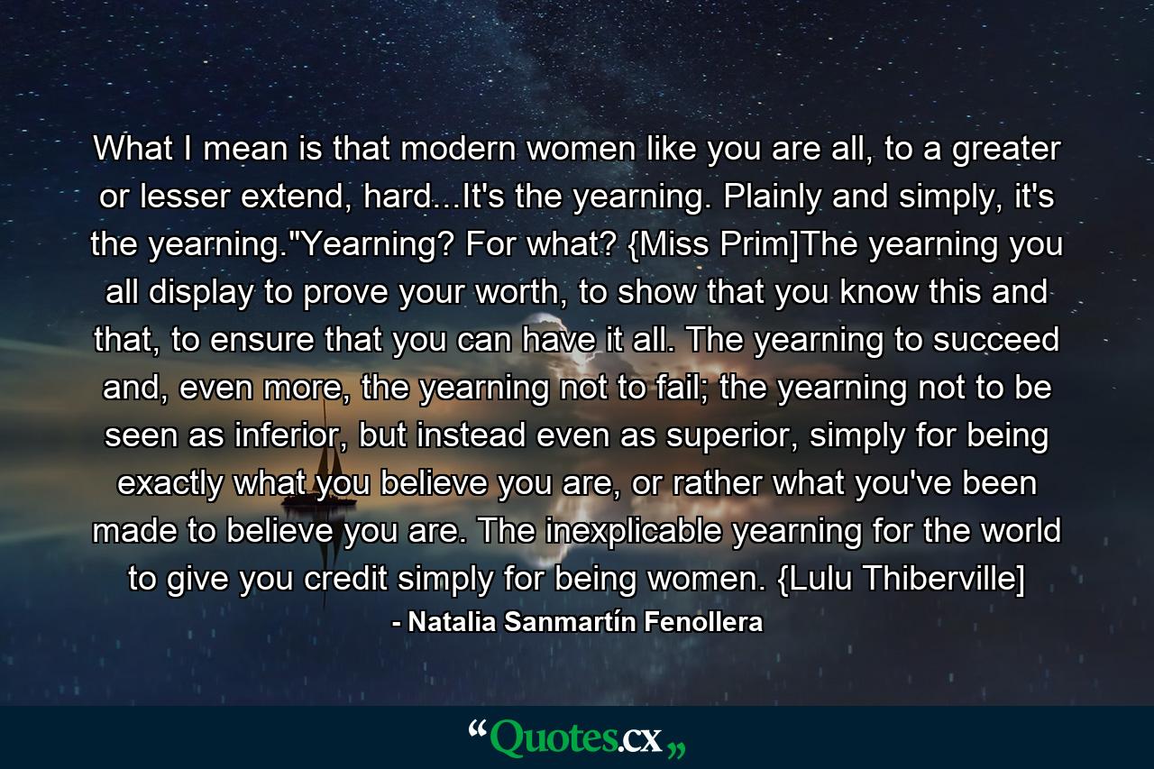 What I mean is that modern women like you are all, to a greater or lesser extend, hard...It's the yearning. Plainly and simply, it's the yearning.