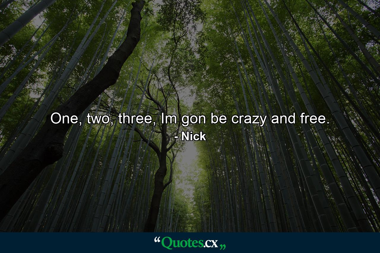 One, two, three, Im gon be crazy and free. - Quote by Nick