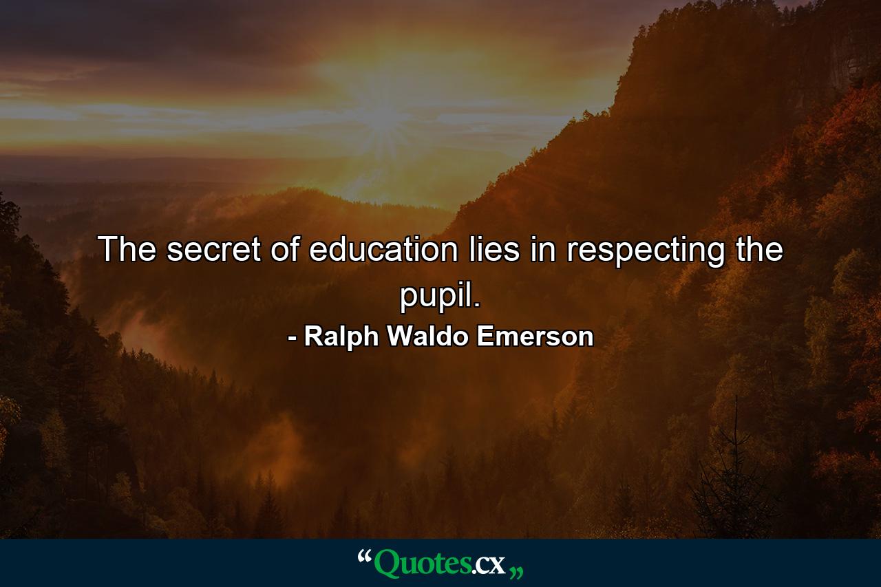 The secret of education lies in respecting the pupil. - Quote by Ralph Waldo Emerson