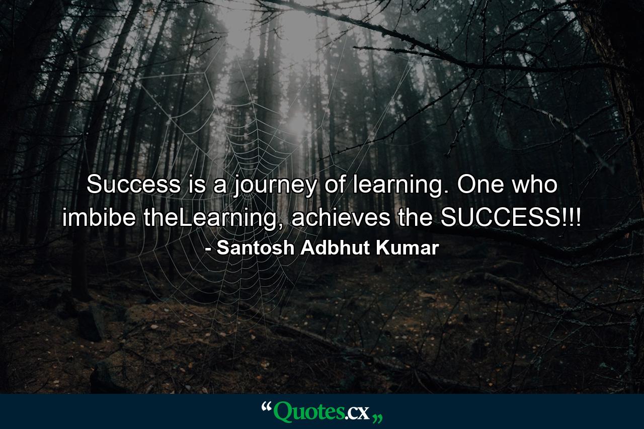 Success is a journey of learning. One who imbibe theLearning, achieves the SUCCESS!!! - Quote by Santosh Adbhut Kumar