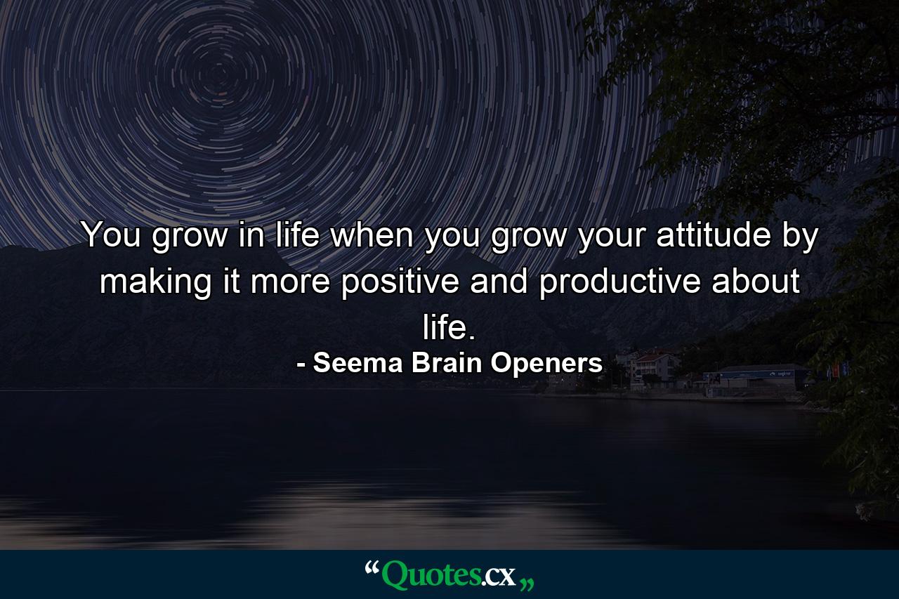 You grow in life when you grow your attitude by making it more positive and productive about life. - Quote by Seema Brain Openers