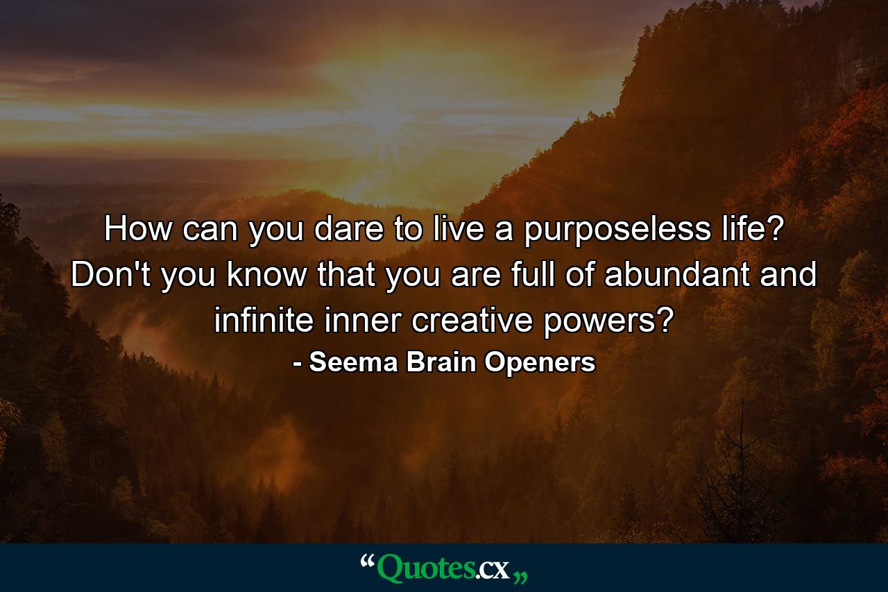 How can you dare to live a purposeless life? Don't you know that you are full of abundant and infinite inner creative powers? - Quote by Seema Brain Openers