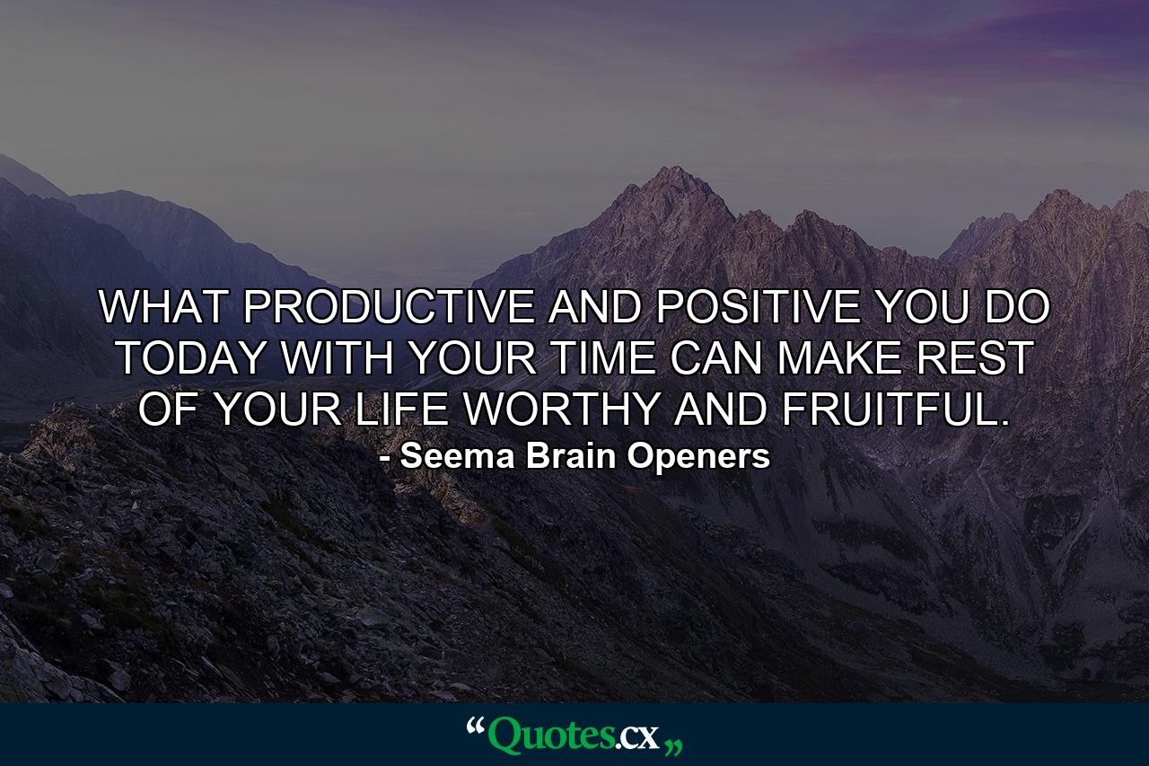 WHAT PRODUCTIVE AND POSITIVE YOU DO TODAY WITH YOUR TIME CAN MAKE REST OF YOUR LIFE WORTHY AND FRUITFUL. - Quote by Seema Brain Openers