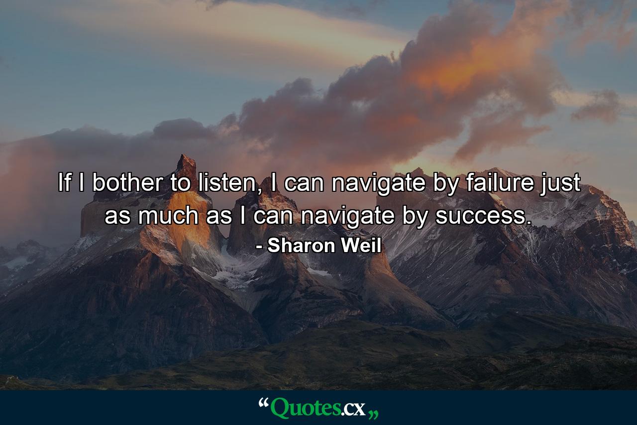 If I bother to listen, I can navigate by failure just as much as I can navigate by success. - Quote by Sharon Weil