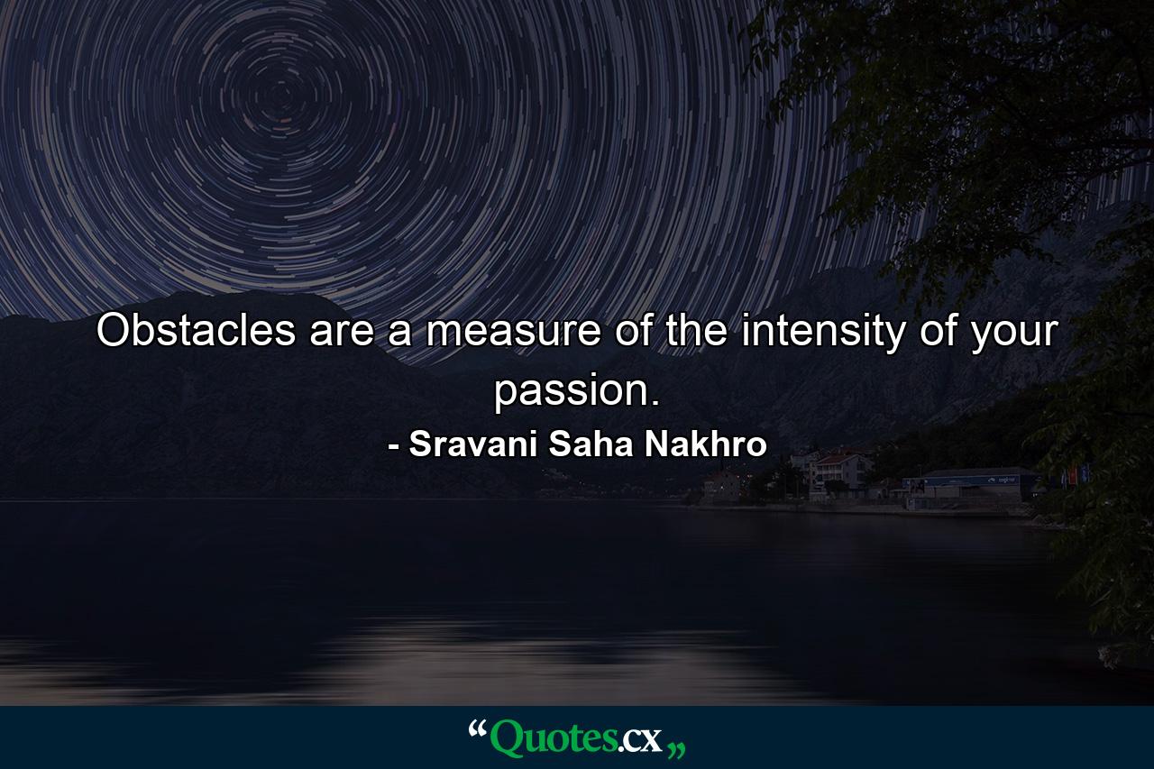 Obstacles are a measure of the intensity of your passion. - Quote by Sravani Saha Nakhro