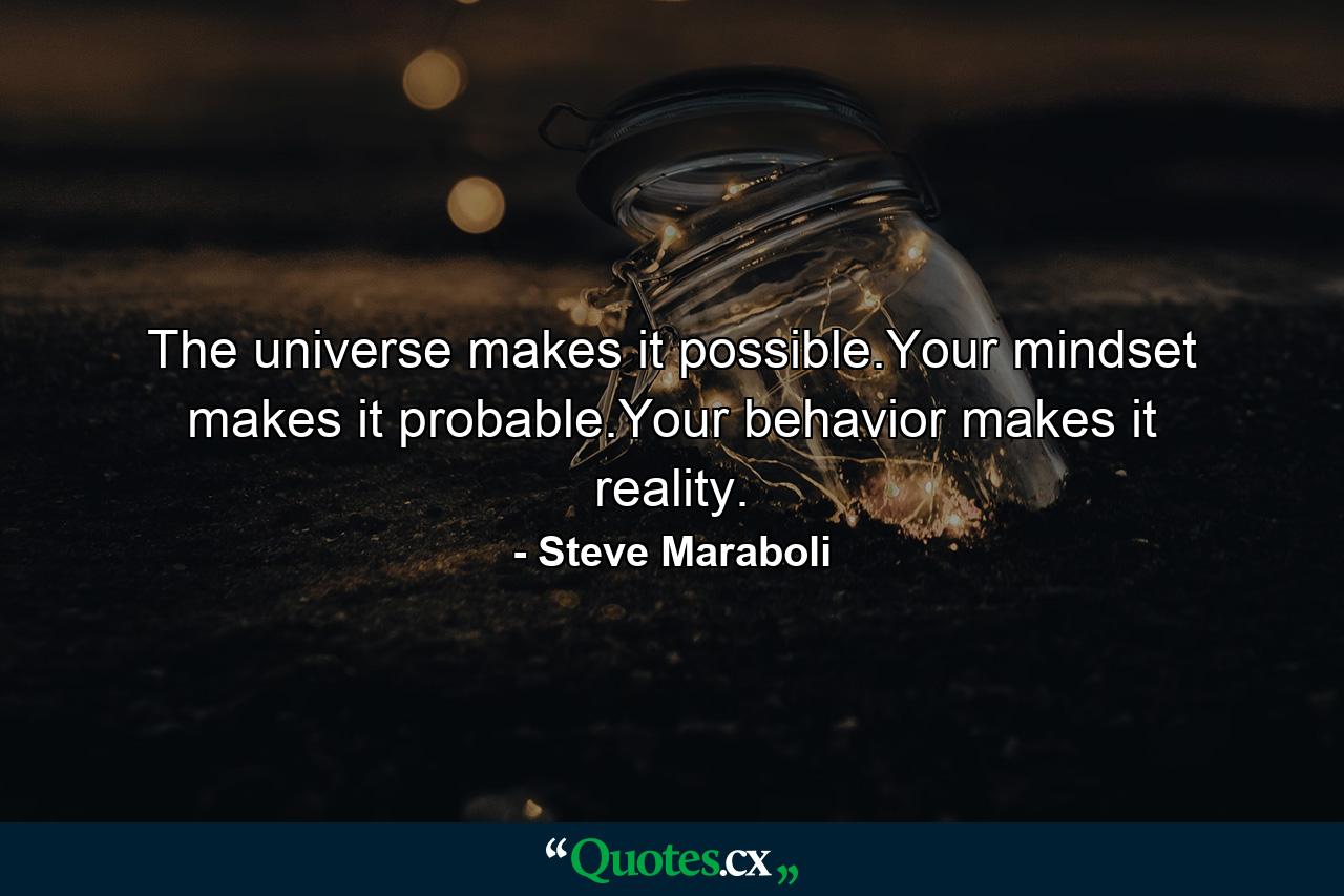 The universe makes it possible.Your mindset makes it probable.Your behavior makes it reality. - Quote by Steve Maraboli