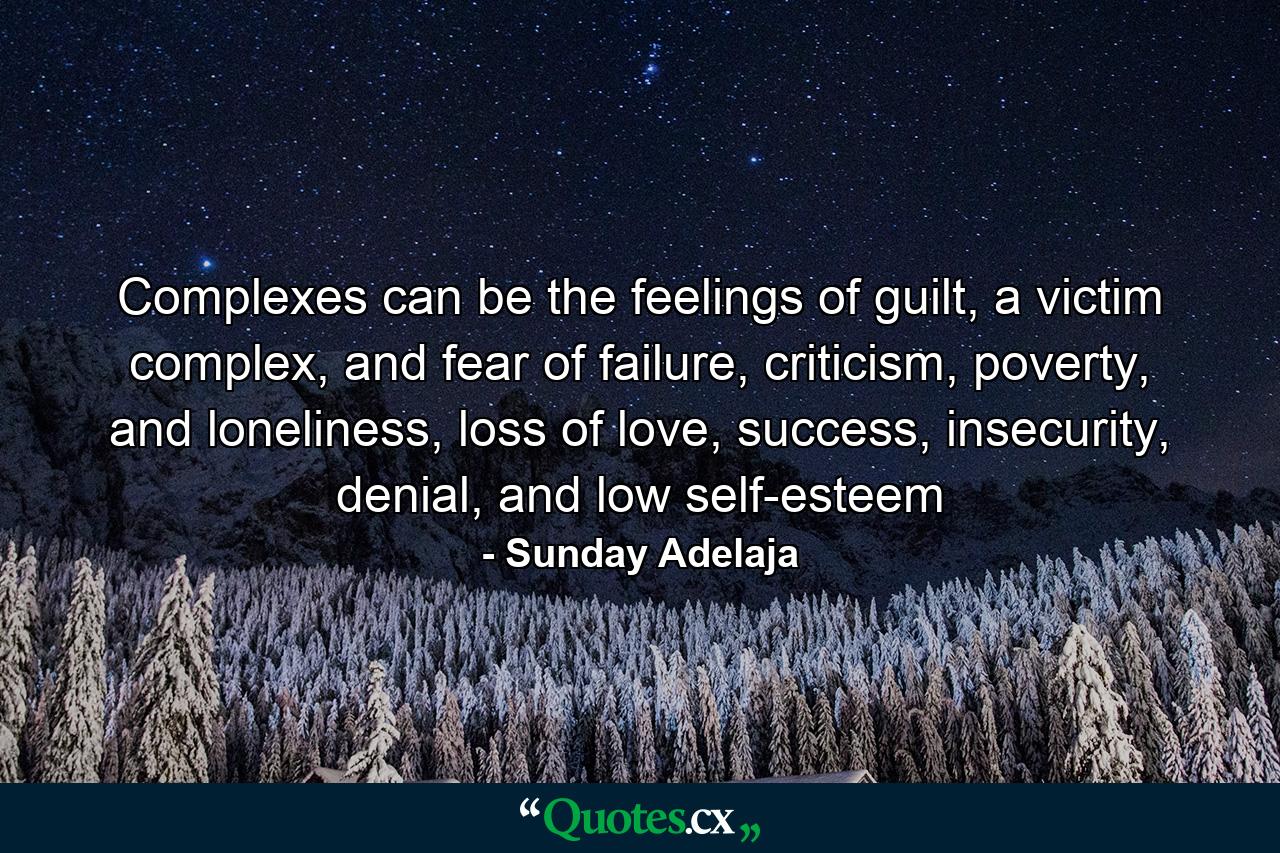 Complexes can be the feelings of guilt, a victim complex, and fear of failure, criticism, poverty, and loneliness, loss of love, success, insecurity, denial, and low self-esteem - Quote by Sunday Adelaja