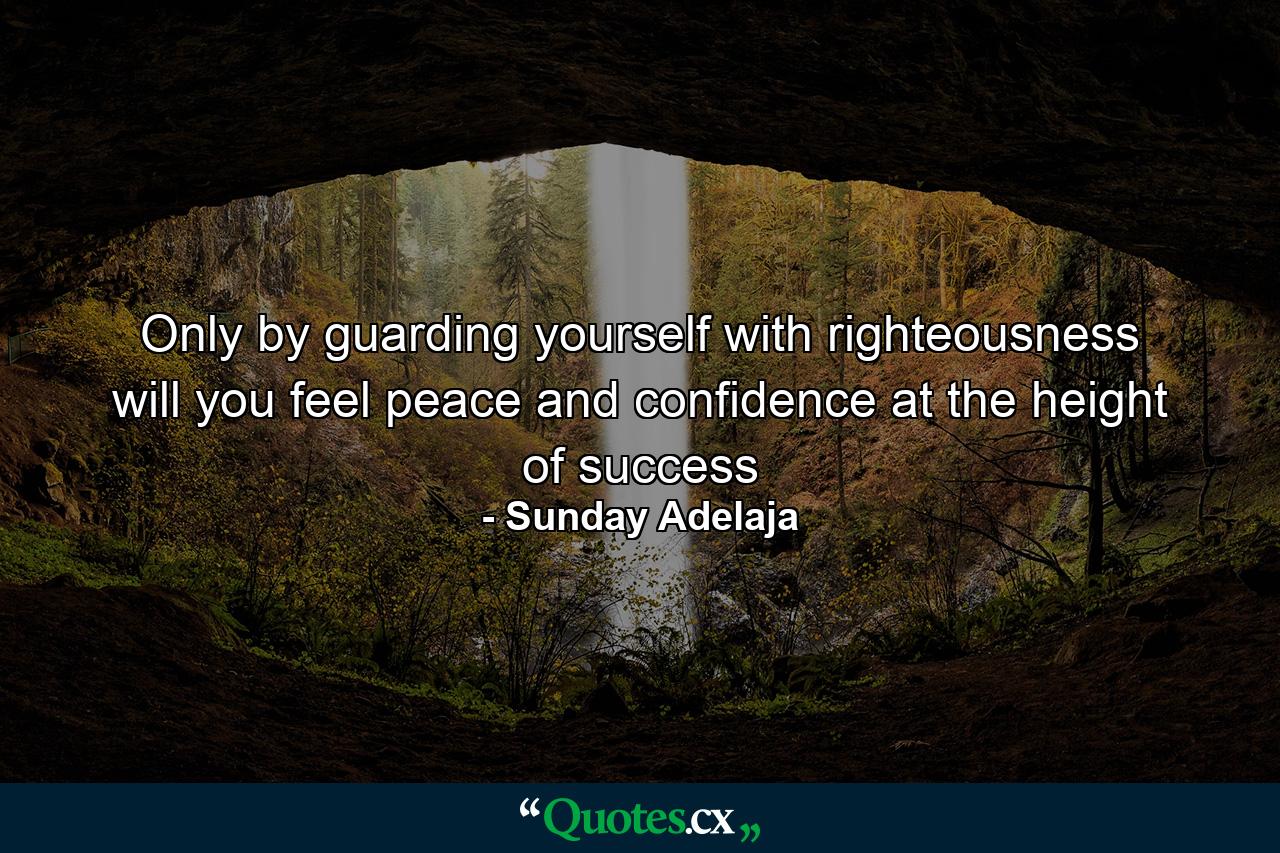 Only by guarding yourself with righteousness will you feel peace and confidence at the height of success - Quote by Sunday Adelaja