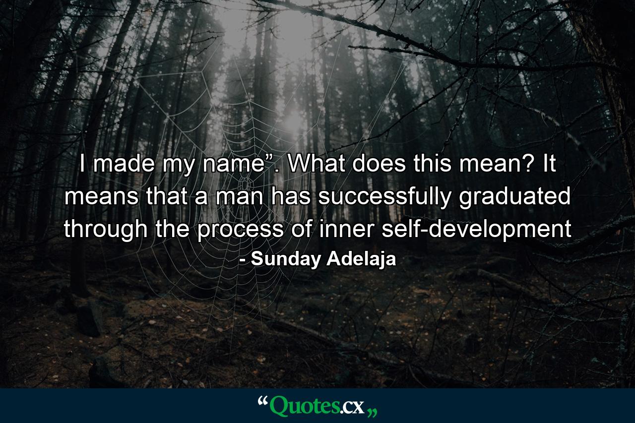 I made my name”. What does this mean? It means that a man has successfully graduated through the process of inner self-development - Quote by Sunday Adelaja