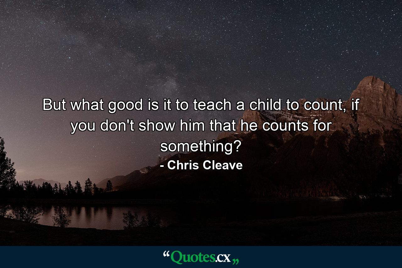 But what good is it to teach a child to count, if you don't show him that he counts for something? - Quote by Chris Cleave