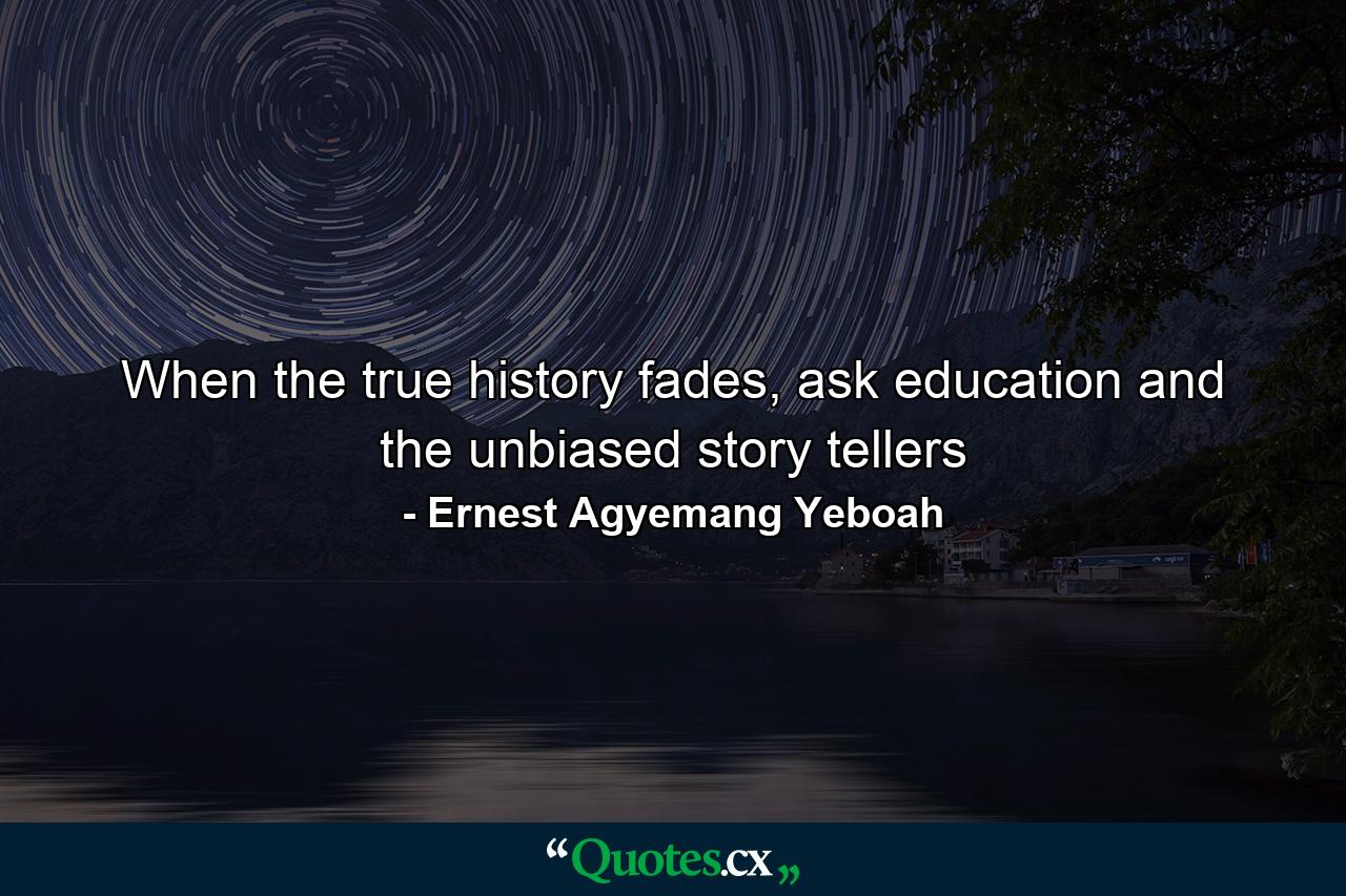 When the true history fades, ask education and the unbiased story tellers - Quote by Ernest Agyemang Yeboah