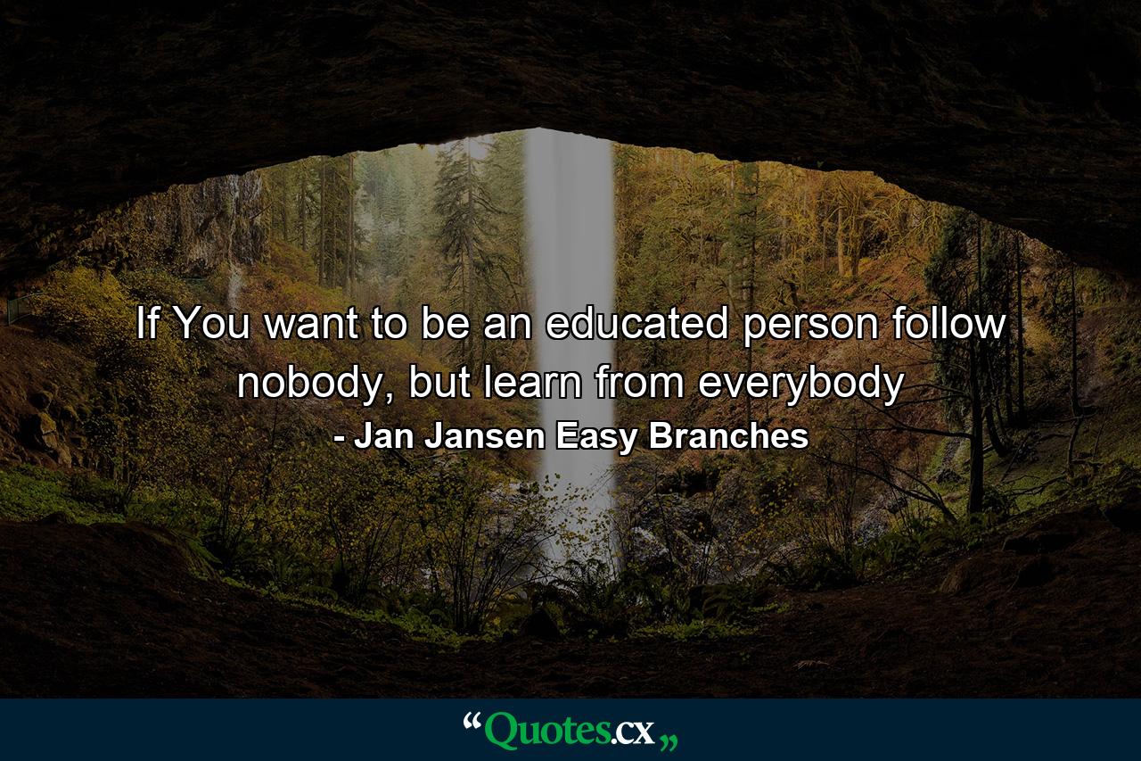 If You want to be an educated person follow nobody, but learn from everybody - Quote by Jan Jansen Easy Branches