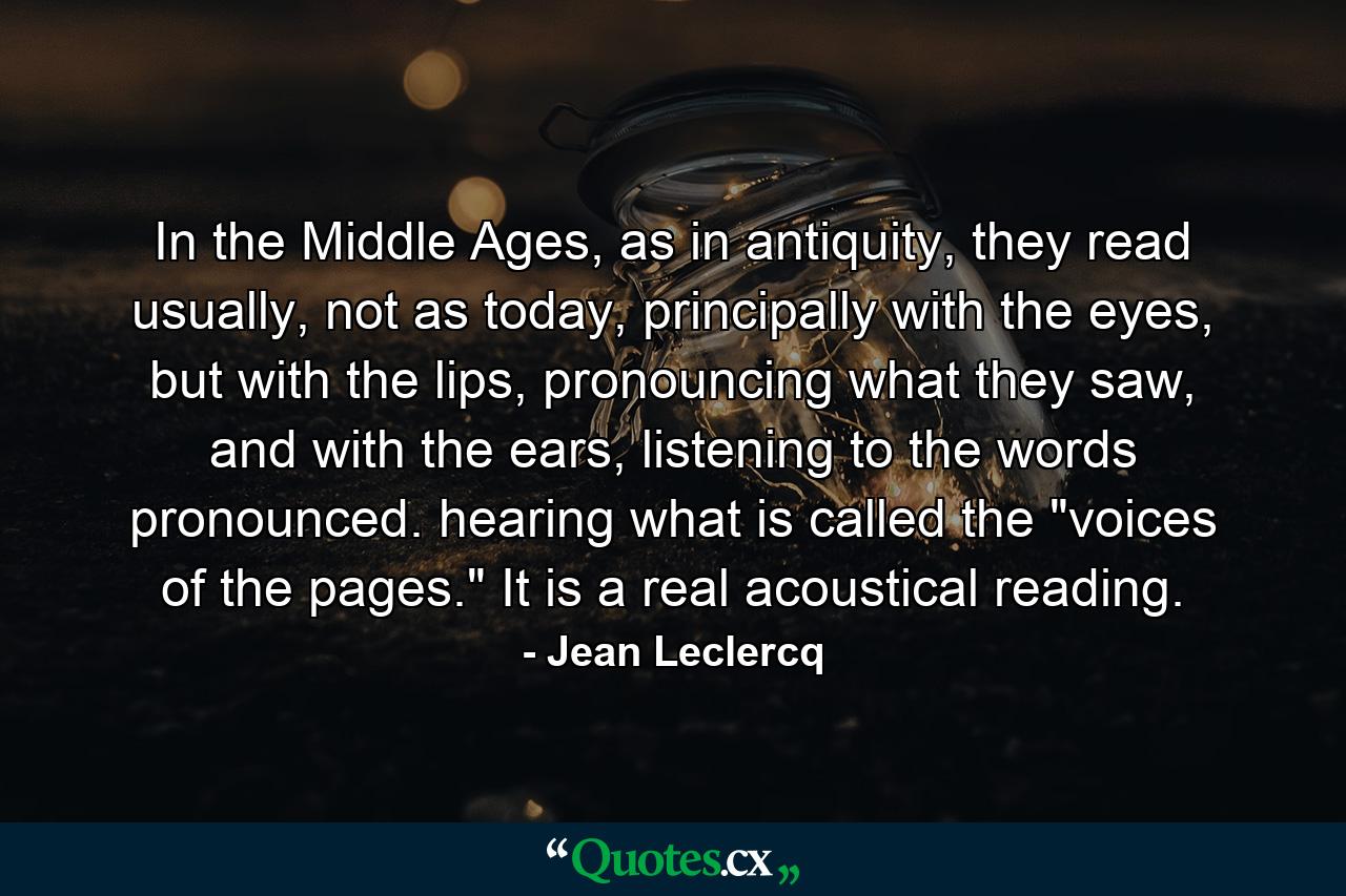 In the Middle Ages, as in antiquity, they read usually, not as today, principally with the eyes, but with the lips, pronouncing what they saw, and with the ears, listening to the words pronounced. hearing what is called the 