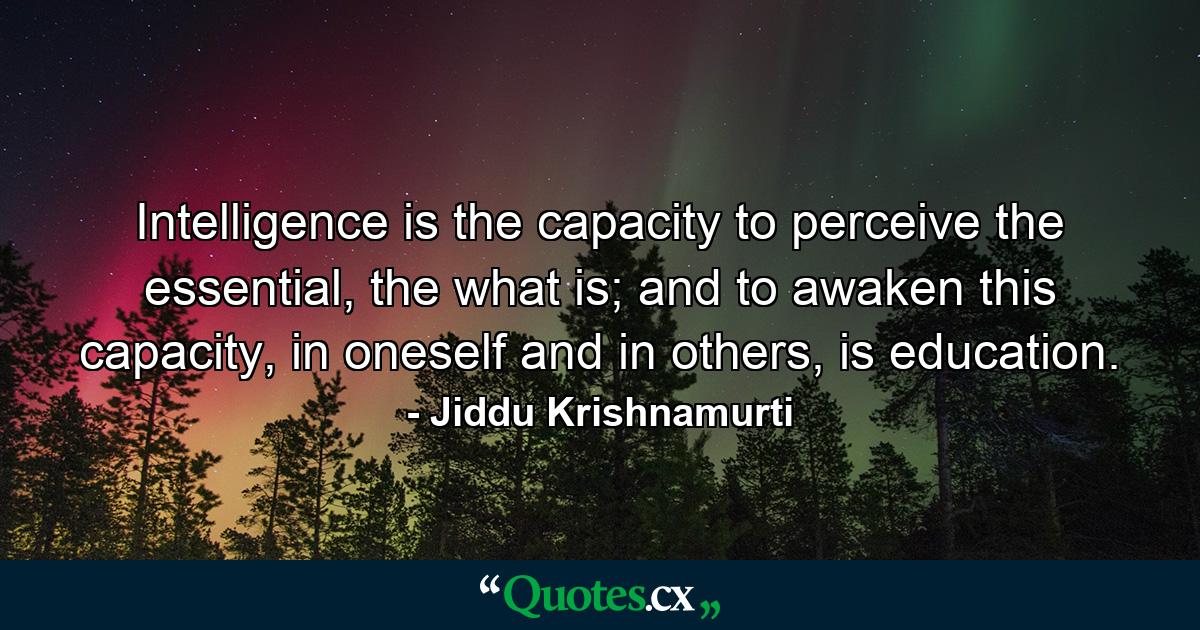 Intelligence is the capacity to perceive the essential, the what is; and to awaken this capacity, in oneself and in others, is education. - Quote by Jiddu Krishnamurti