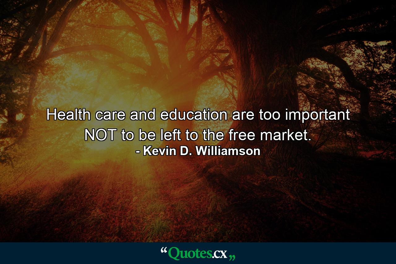 Health care and education are too important NOT to be left to the free market. - Quote by Kevin D. Williamson