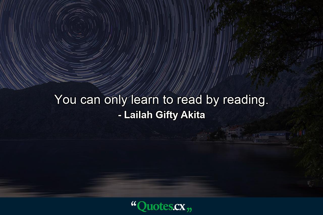 You can only learn to read by reading. - Quote by Lailah Gifty Akita