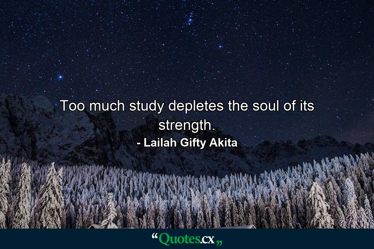 Too much study depletes the soul of its strength. - Quote by Lailah Gifty Akita