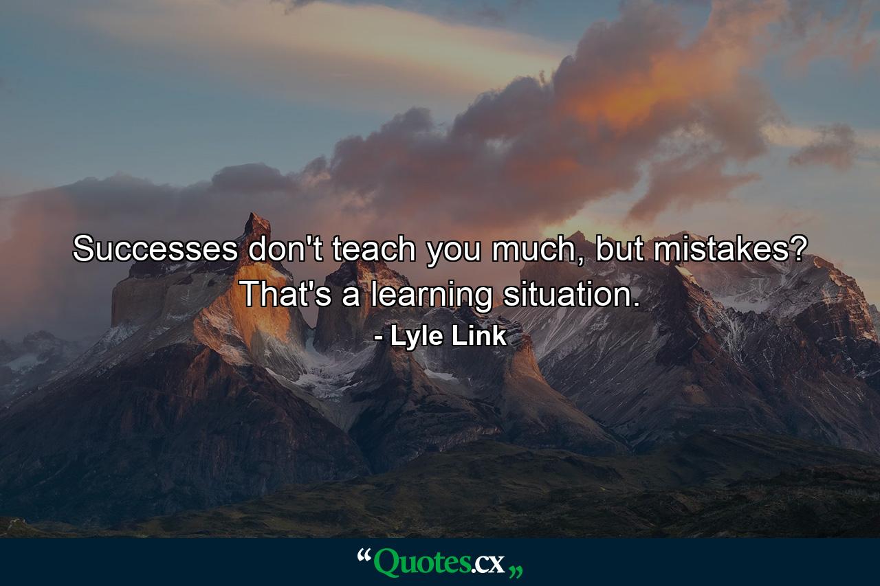 Successes don't teach you much, but mistakes? That's a learning situation. - Quote by Lyle Link