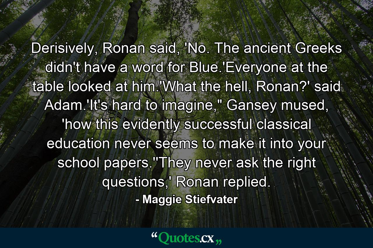 Derisively, Ronan said, 'No. The ancient Greeks didn't have a word for Blue.'Everyone at the table looked at him.'What the hell, Ronan?' said Adam.'It's hard to imagine,