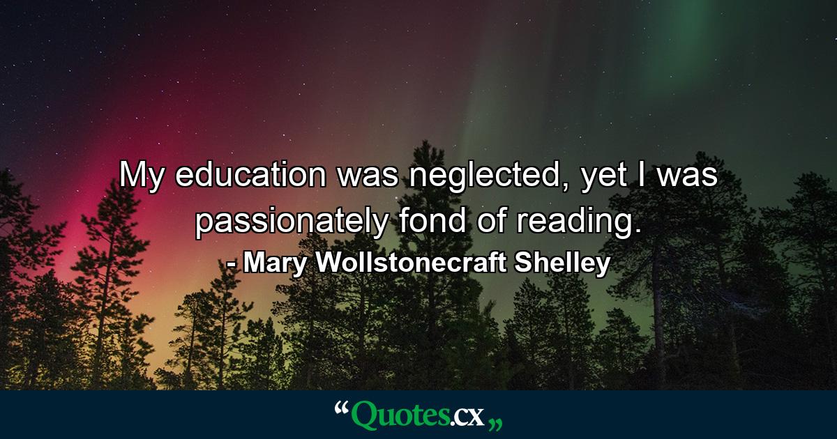 My education was neglected, yet I was passionately fond of reading. - Quote by Mary Wollstonecraft Shelley