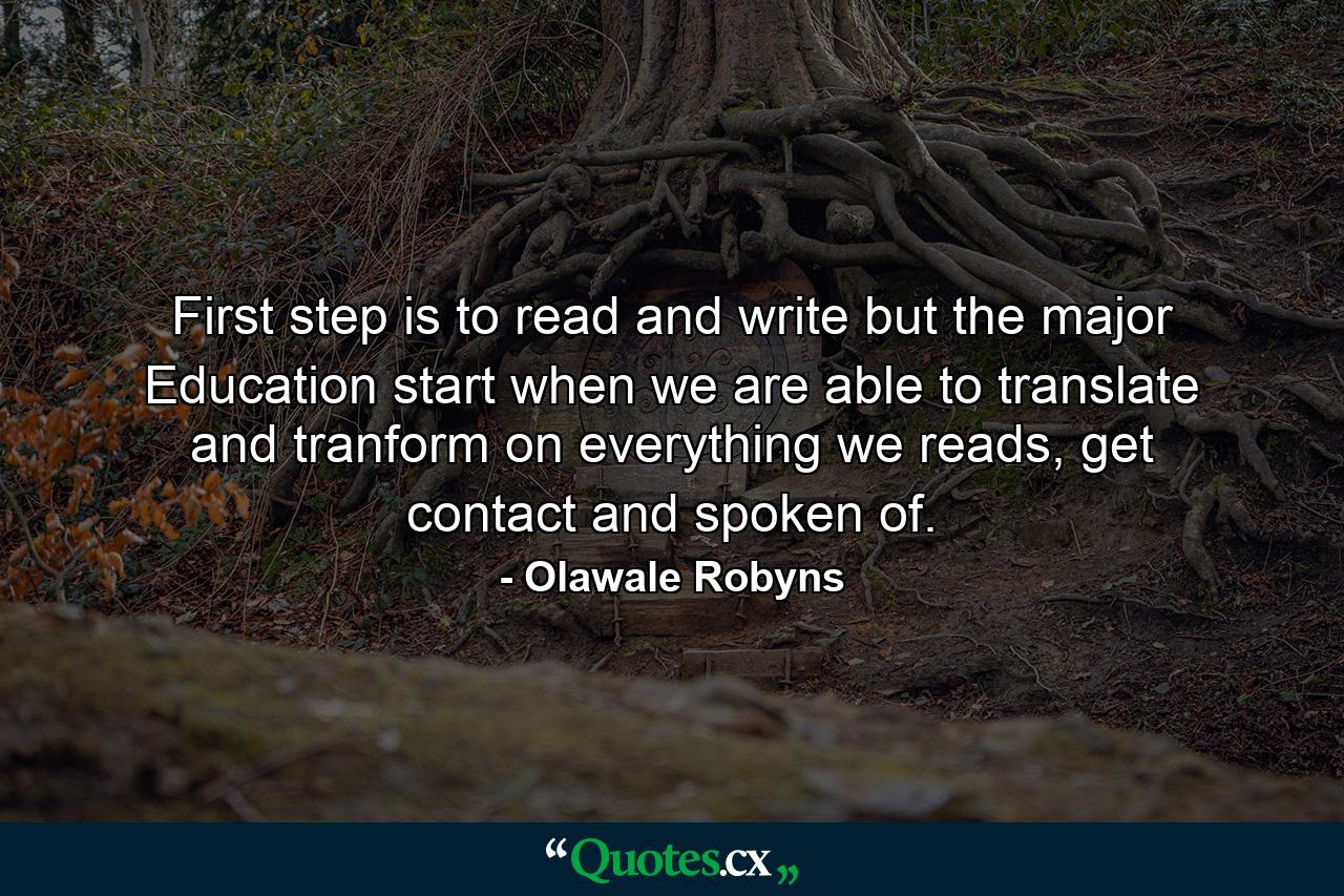 First step is to read and write but the major Education start when we are able to translate and tranform on everything we reads, get contact and spoken of. - Quote by Olawale Robyns