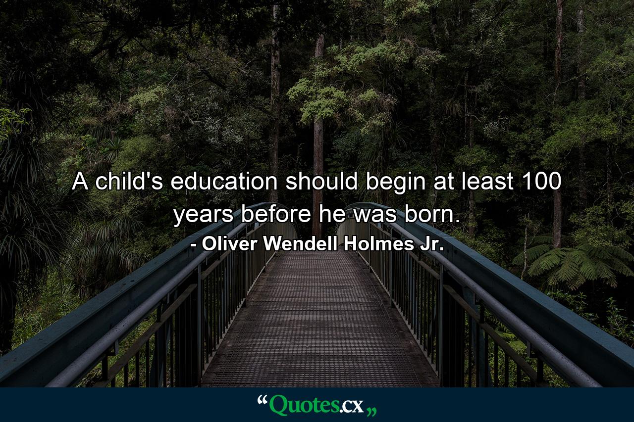 A child's education should begin at least 100 years before he was born. - Quote by Oliver Wendell Holmes Jr.