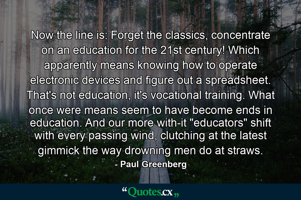 Now the line is: Forget the classics, concentrate on an education for the 21st century! Which apparently means knowing how to operate electronic devices and figure out a spreadsheet. That's not education, it's vocational training. What once were means seem to have become ends in education. And our more with-it 