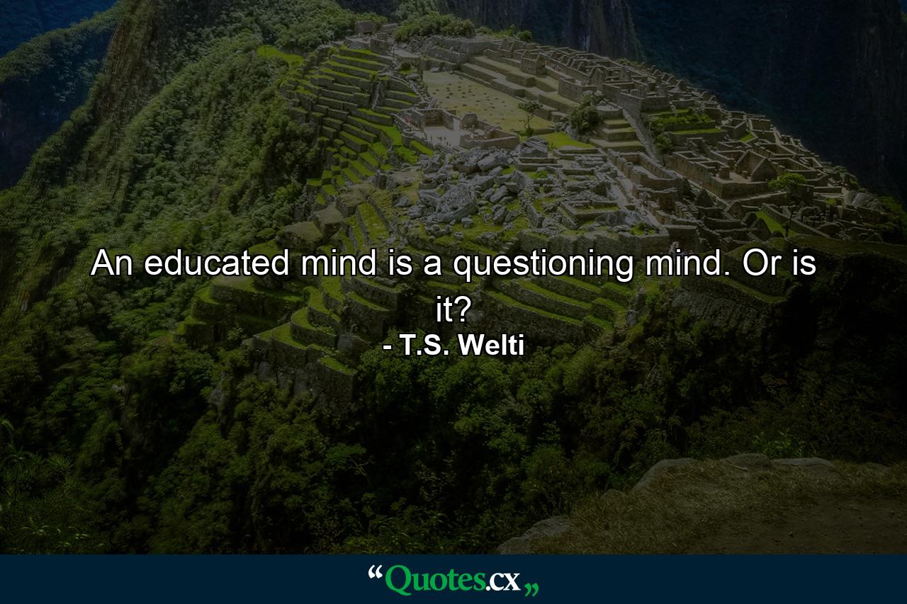 An educated mind is a questioning mind. Or is it? - Quote by T.S. Welti