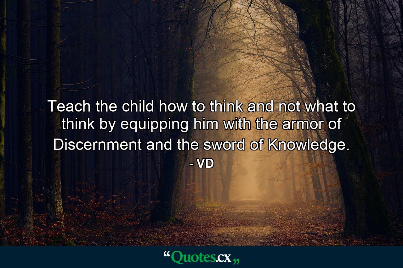 Teach the child how to think and not what to think by equipping him with the armor of Discernment and the sword of Knowledge. - Quote by VD