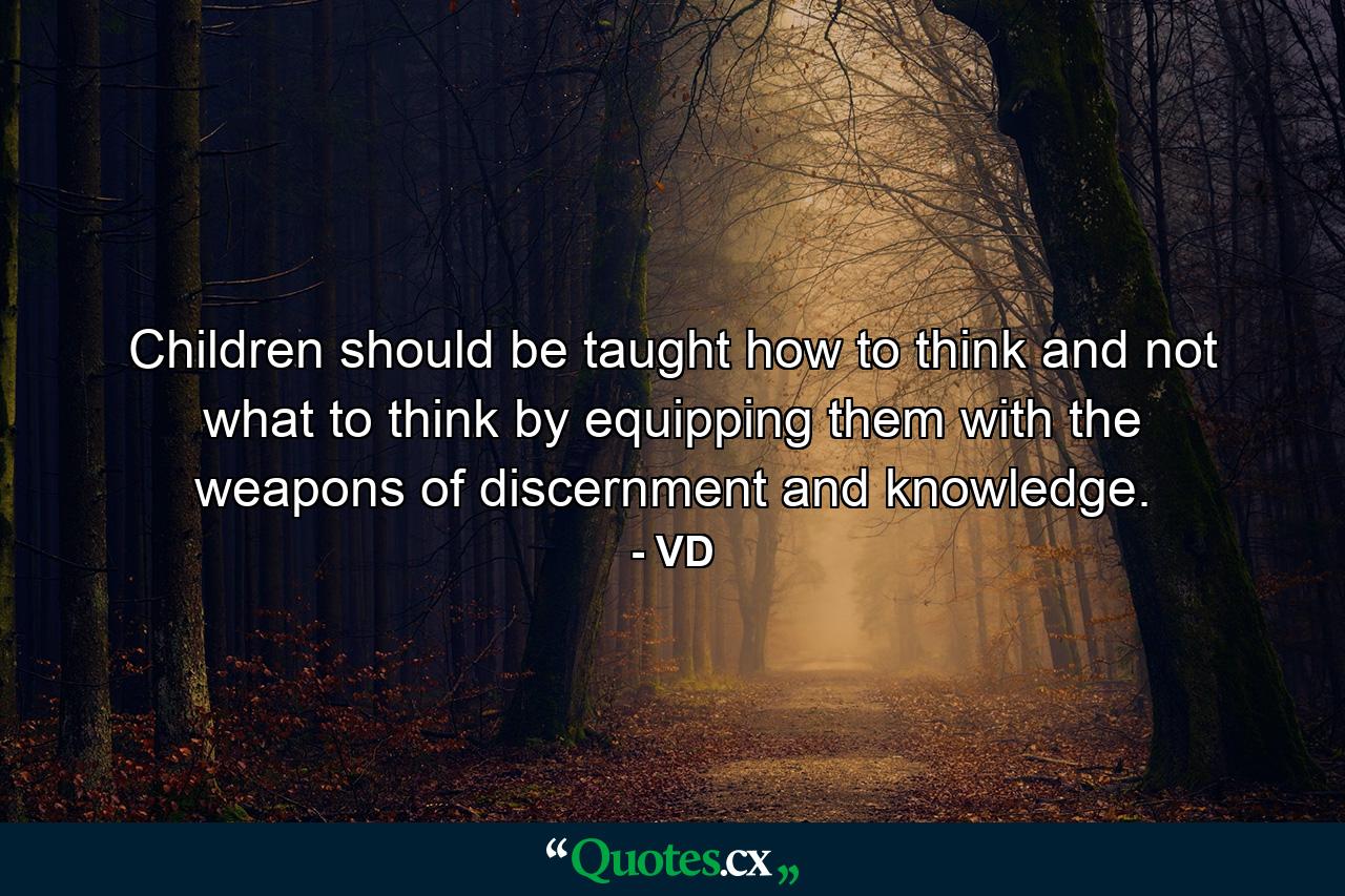 Children should be taught how to think and not what to think by equipping them with the weapons of discernment and knowledge. - Quote by VD