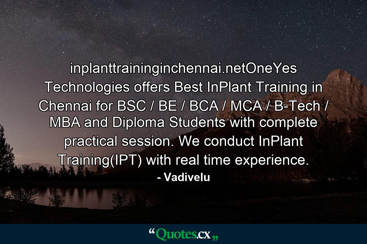 inplanttraininginchennai.netOneYes Technologies offers Best InPlant Training in Chennai for BSC / BE / BCA / MCA / B-Tech / MBA and Diploma Students with complete practical session. We conduct InPlant Training(IPT) with real time experience. - Quote by Vadivelu