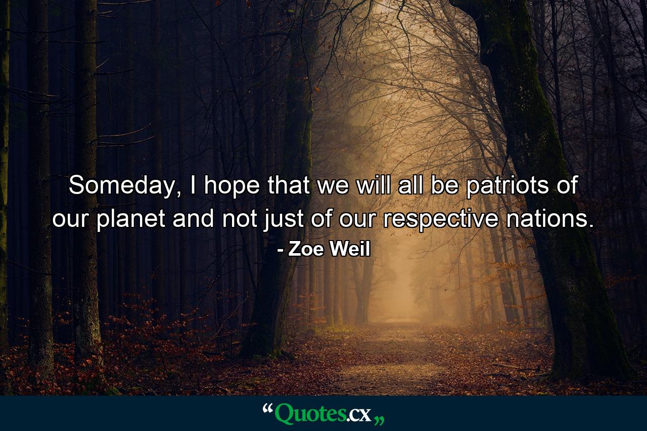 Someday, I hope that we will all be patriots of our planet and not just of our respective nations. - Quote by Zoe Weil