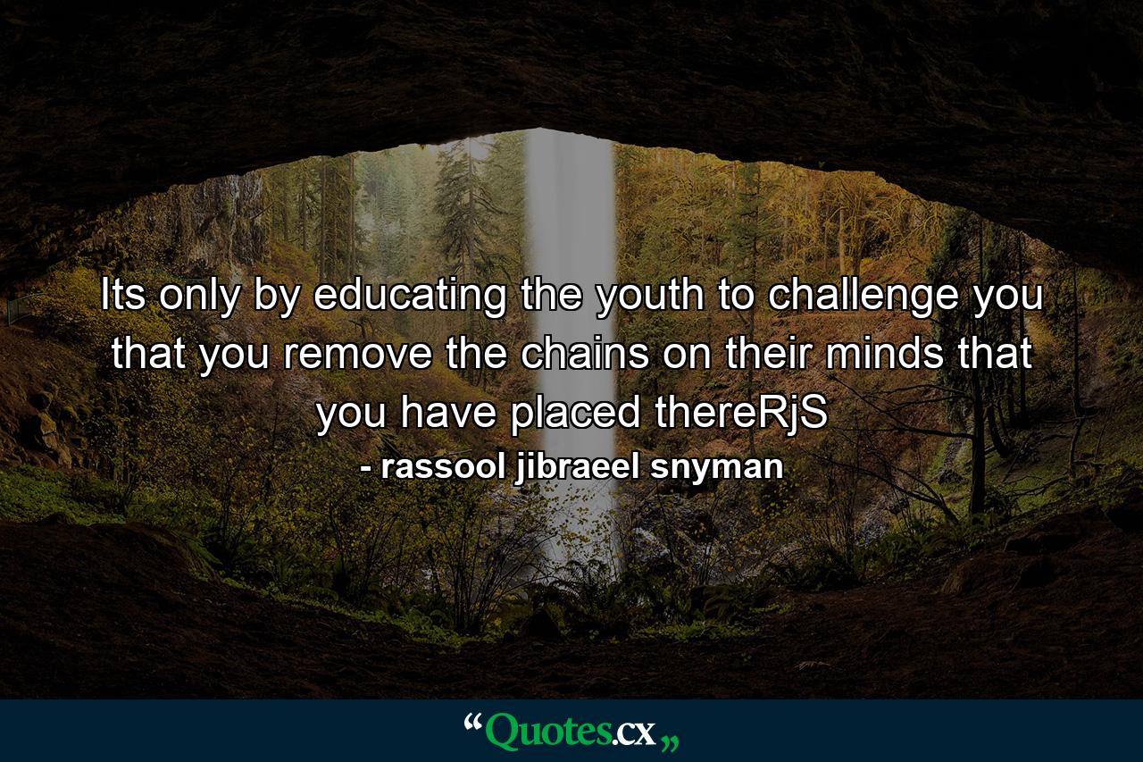 Its only by educating the youth to challenge you that you remove the chains on their minds that you have placed thereRjS - Quote by rassool jibraeel snyman