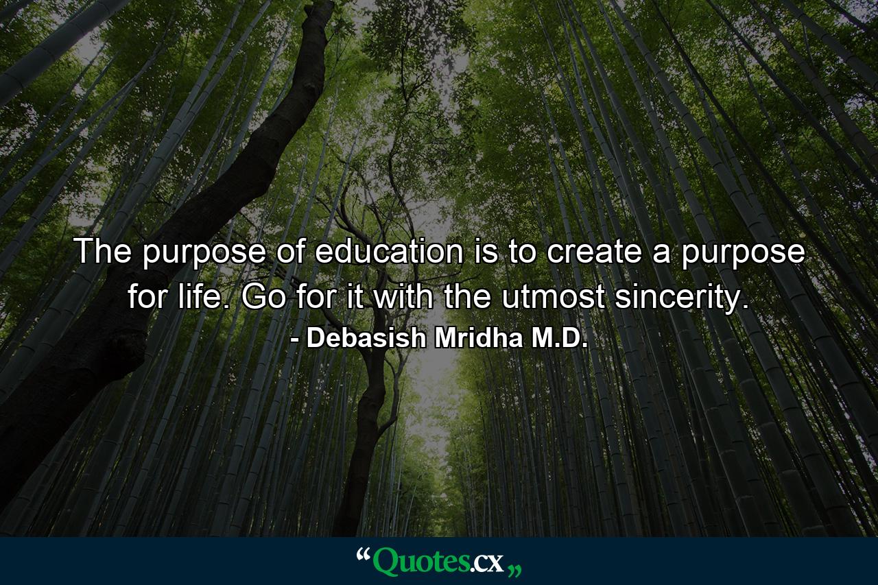 The purpose of education is to create a purpose for life. Go for it with the utmost sincerity. - Quote by Debasish Mridha M.D.