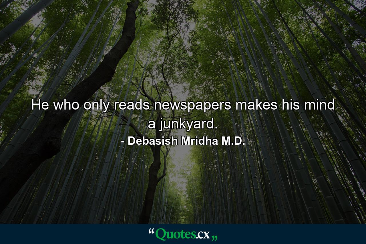 He who only reads newspapers makes his mind a junkyard. - Quote by Debasish Mridha M.D.