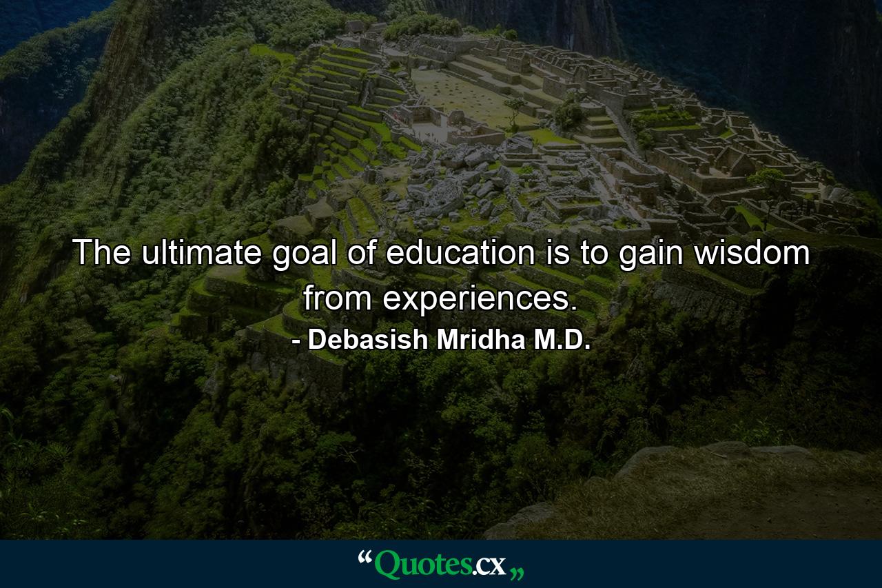 The ultimate goal of education is to gain wisdom from experiences. - Quote by Debasish Mridha M.D.