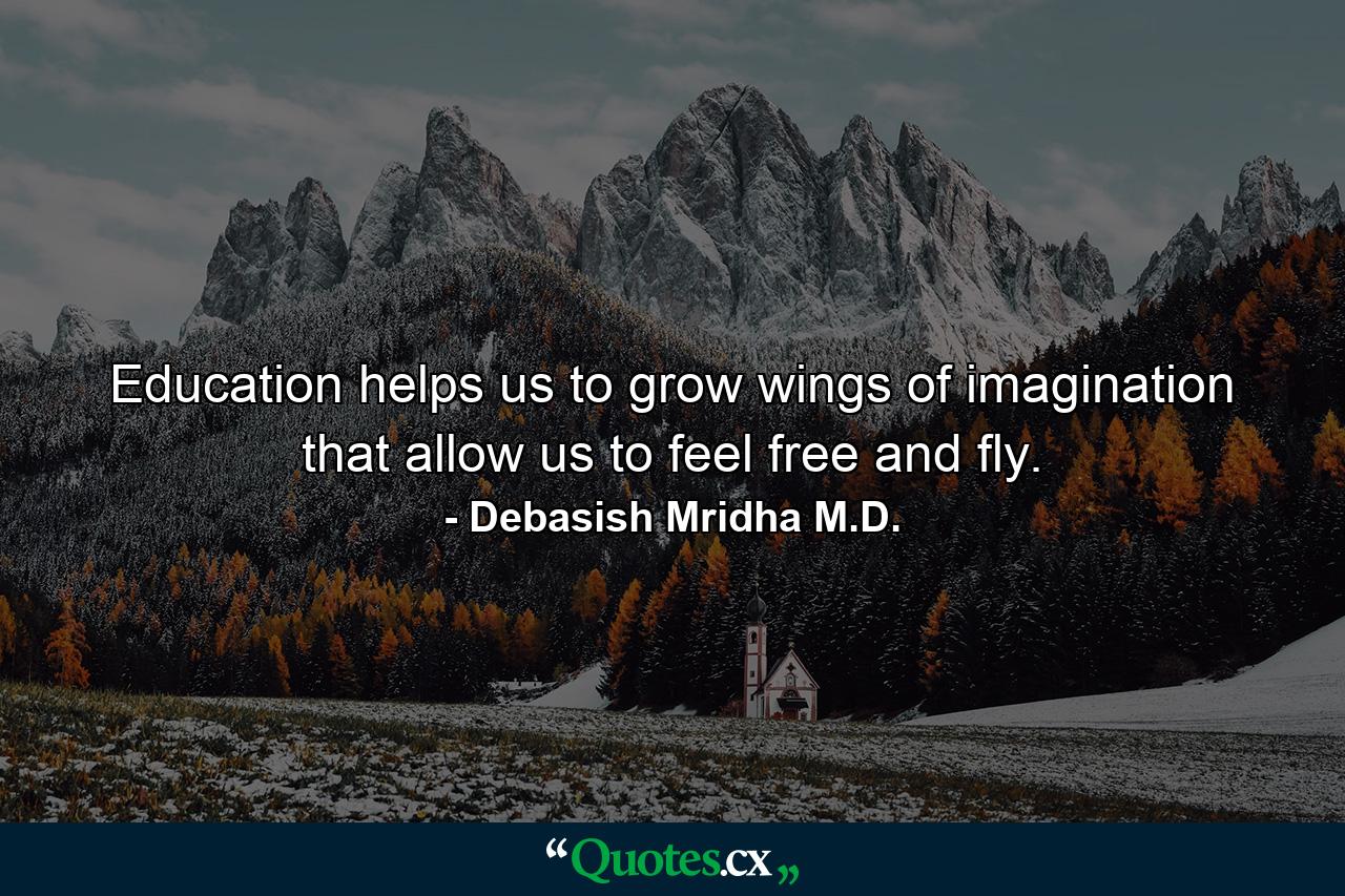 Education helps us to grow wings of imagination that allow us to feel free and fly. - Quote by Debasish Mridha M.D.