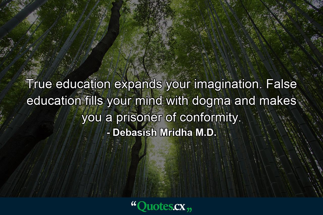 True education expands your imagination. False education fills your mind with dogma and makes you a prisoner of conformity. - Quote by Debasish Mridha M.D.