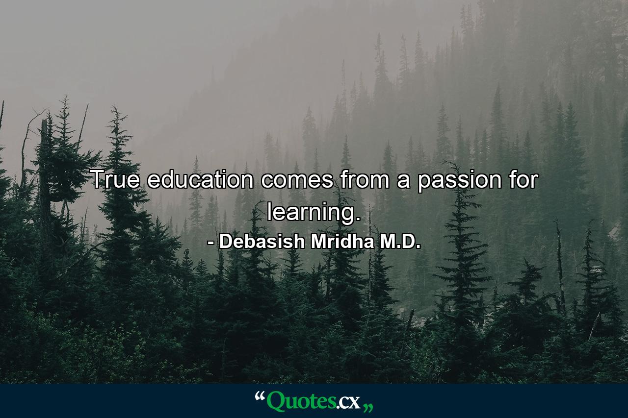 True education comes from a passion for learning. - Quote by Debasish Mridha M.D.