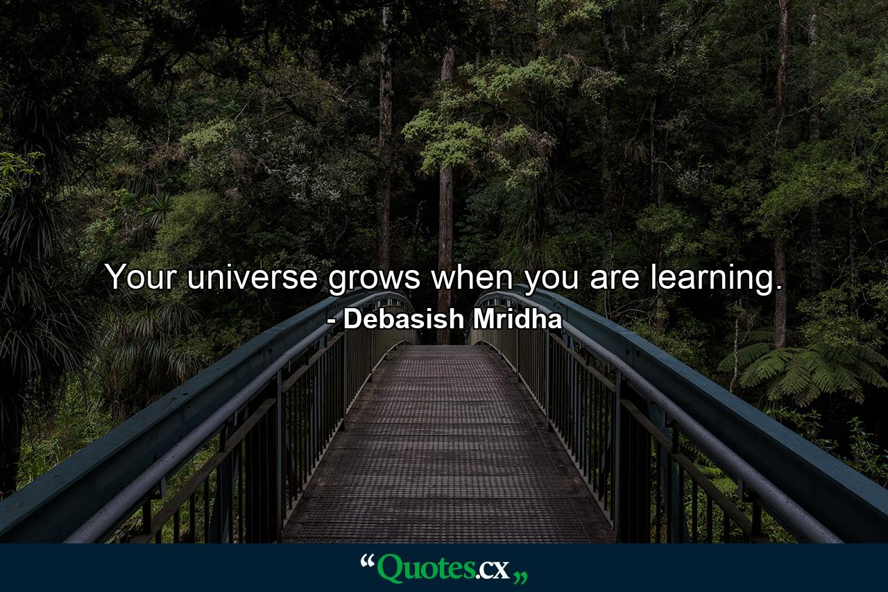 Your universe grows when you are learning. - Quote by Debasish Mridha